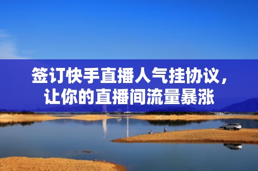 签订快手直播人气挂协议，让你的直播间流量暴涨