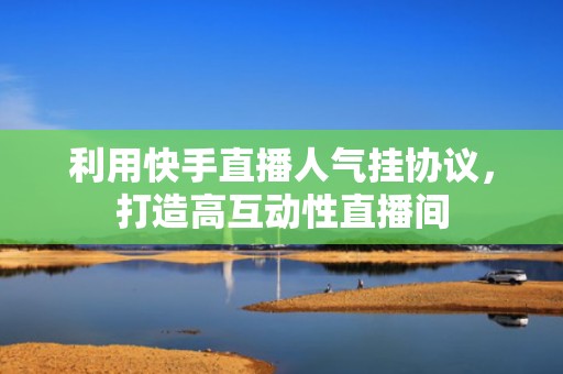 利用快手直播人气挂协议，打造高互动性直播间