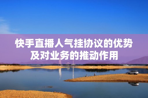 快手直播人气挂协议的优势及对业务的推动作用