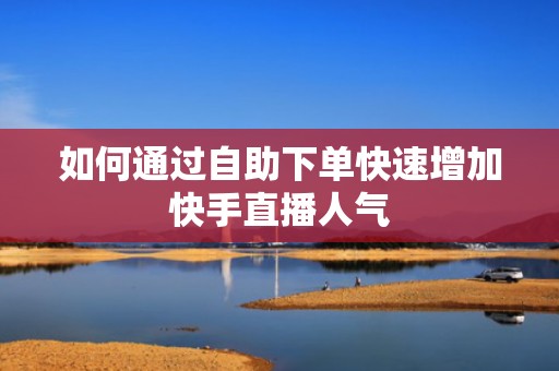 如何通过自助下单快速增加快手直播人气
