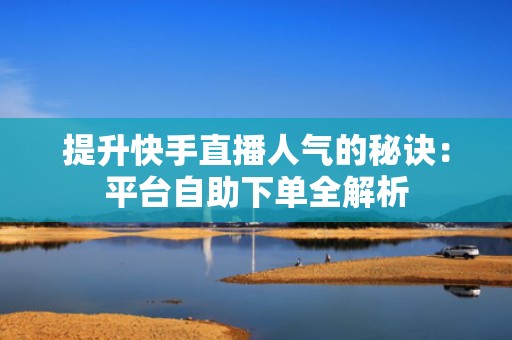 提升快手直播人气的秘诀：平台自助下单全解析