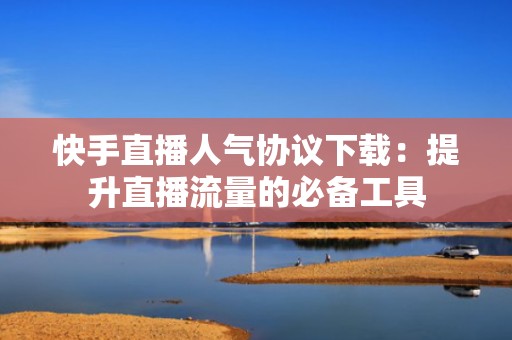快手直播人气协议下载：提升直播流量的必备工具