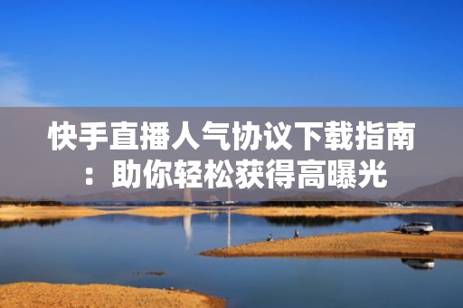 快手直播人气协议下载指南：助你轻松获得高曝光