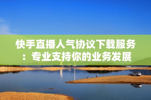 快手直播人气协议下载服务：专业支持你的业务发展