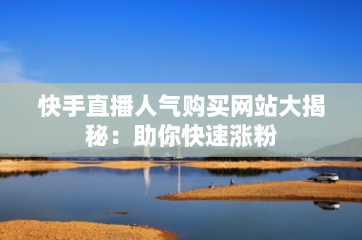 快手直播人气购买网站大揭秘：助你快速涨粉