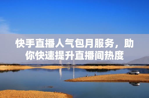 快手直播人气包月服务，助你快速提升直播间热度