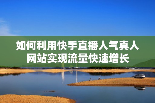如何利用快手直播人气真人网站实现流量快速增长