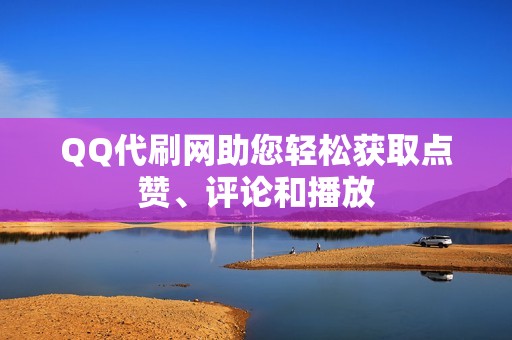 QQ代刷网助您轻松获取点赞、评论和播放 QQ代刷网助您轻松获取点赞、评论和播放
