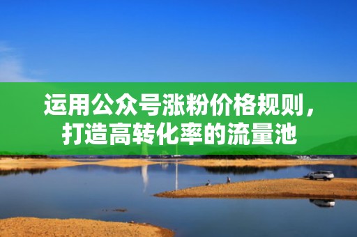 运用公众号涨粉价格规则，打造高转化率的流量池