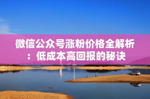 微信公众号涨粉价格全解析：低成本高回报的秘诀