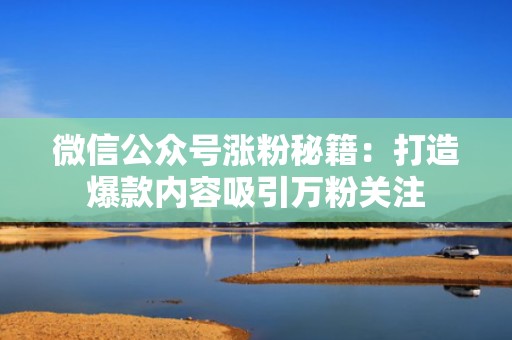 微信公众号涨粉秘籍：打造爆款内容吸引万粉关注