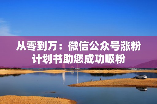 从零到万：微信公众号涨粉计划书助您成功吸粉
