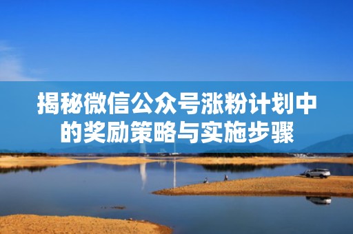 揭秘微信公众号涨粉计划中的奖励策略与实施步骤