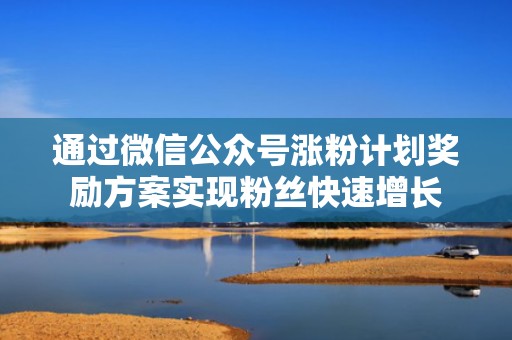 通过微信公众号涨粉计划奖励方案实现粉丝快速增长