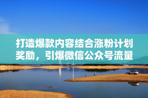 打造爆款内容结合涨粉计划奖励，引爆微信公众号流量