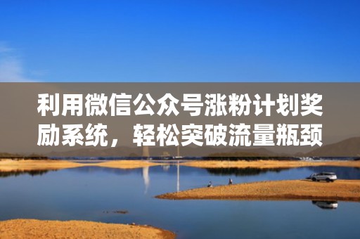 利用微信公众号涨粉计划奖励系统，轻松突破流量瓶颈