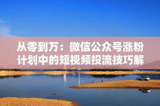 从零到万：微信公众号涨粉计划中的短视频投流技巧解析