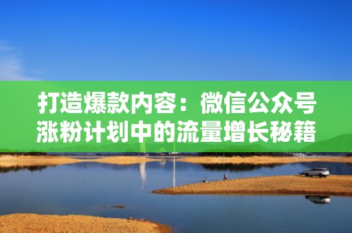 打造爆款内容：微信公众号涨粉计划中的流量增长秘籍
