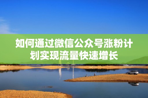 如何通过微信公众号涨粉计划实现流量快速增长