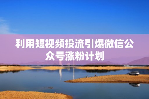 利用短视频投流引爆微信公众号涨粉计划