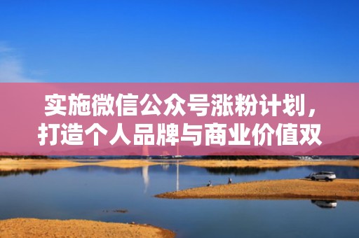 实施微信公众号涨粉计划，打造个人品牌与商业价值双赢