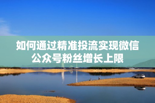 如何通过精准投流实现微信公众号粉丝增长上限