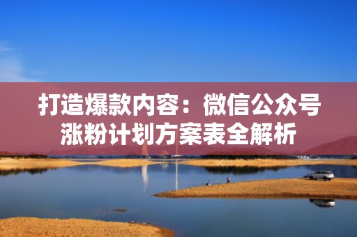 打造爆款内容：微信公众号涨粉计划方案表全解析