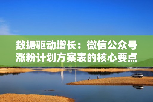 数据驱动增长：微信公众号涨粉计划方案表的核心要点