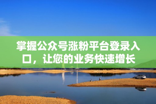 掌握公众号涨粉平台登录入口，让您的业务快速增长