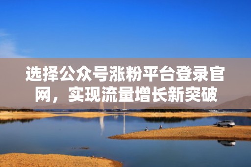 选择公众号涨粉平台登录官网，实现流量增长新突破