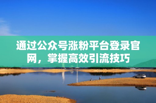 通过公众号涨粉平台登录官网，掌握高效引流技巧