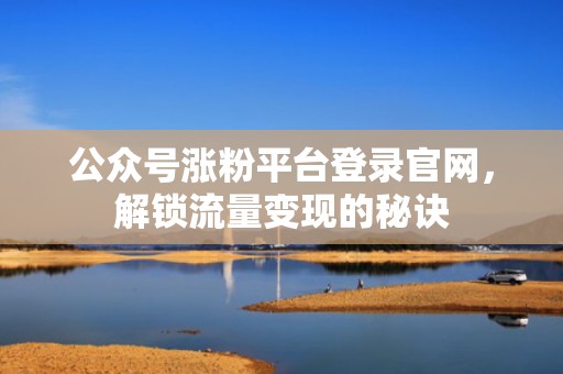 公众号涨粉平台登录官网，解锁流量变现的秘诀