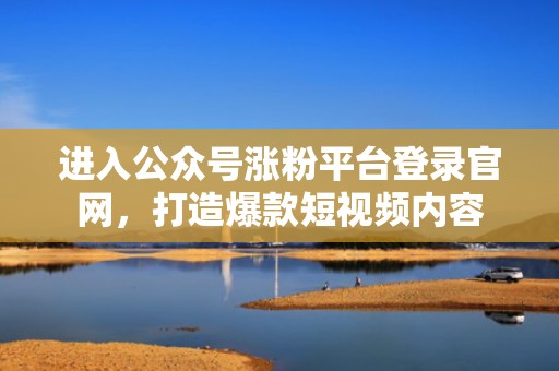 进入公众号涨粉平台登录官网，打造爆款短视频内容