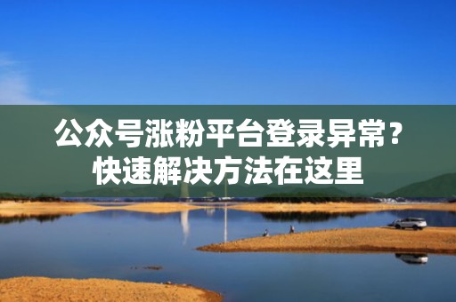 公众号涨粉平台登录异常？快速解决方法在这里