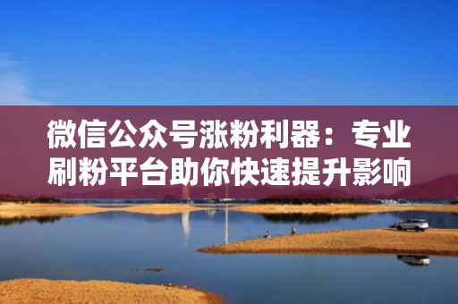 微信公众号涨粉利器：专业刷粉平台助你快速提升影响力