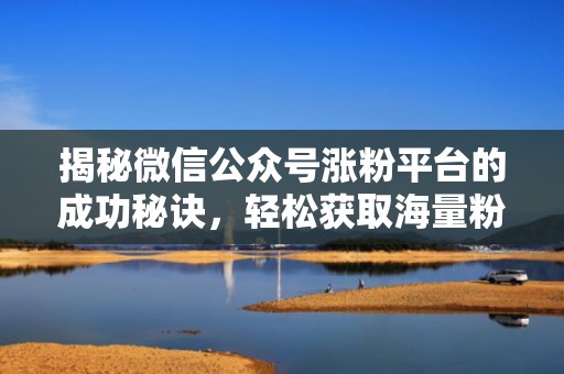 揭秘微信公众号涨粉平台的成功秘诀，轻松获取海量粉丝