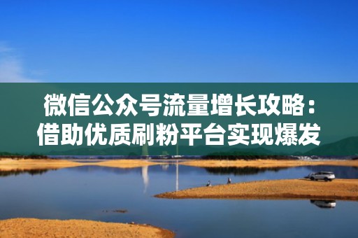 微信公众号流量增长攻略：借助优质刷粉平台实现爆发式发展