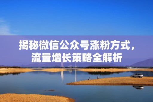 揭秘微信公众号涨粉方式，流量增长策略全解析