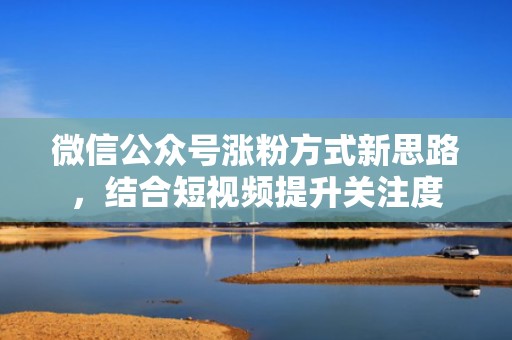 微信公众号涨粉方式新思路，结合短视频提升关注度