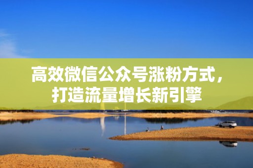 高效微信公众号涨粉方式，打造流量增长新引擎