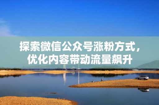 探索微信公众号涨粉方式，优化内容带动流量飙升