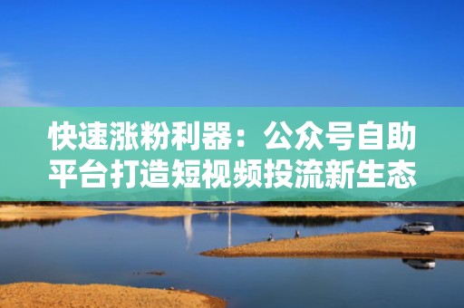 快速涨粉利器：公众号自助平台打造短视频投流新生态