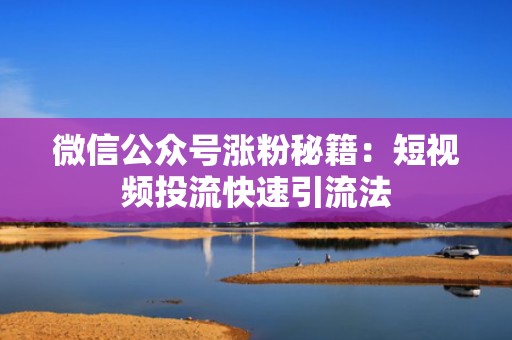 微信公众号涨粉秘籍：短视频投流快速引流法