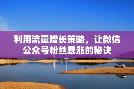 利用流量增长策略，让微信公众号粉丝暴涨的秘诀