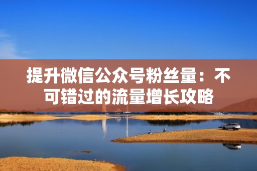 提升微信公众号粉丝量：不可错过的流量增长攻略