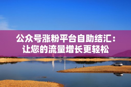 公众号涨粉平台自助结汇：让您的流量增长更轻松