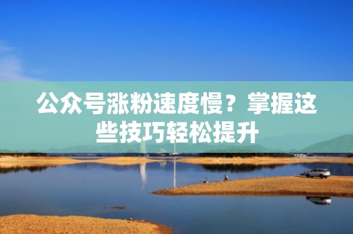 公众号涨粉速度慢？掌握这些技巧轻松提升