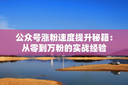 公众号涨粉速度提升秘籍：从零到万粉的实战经验