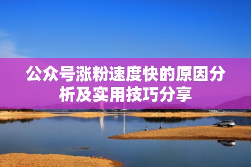 公众号涨粉速度快的原因分析及实用技巧分享