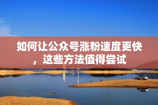 如何让公众号涨粉速度更快,这些方法值得尝试 如何让公众号涨粉速度更快,这些方法值得尝试